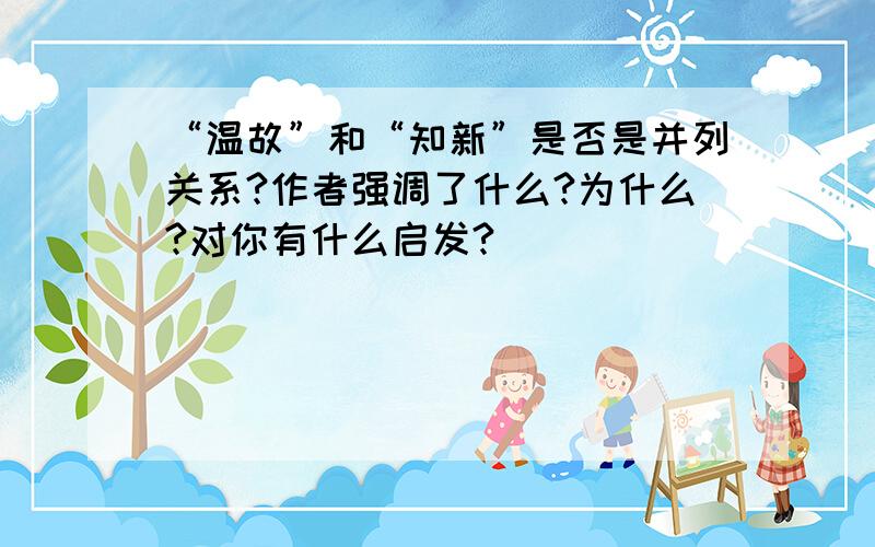 “温故”和“知新”是否是并列关系?作者强调了什么?为什么?对你有什么启发?