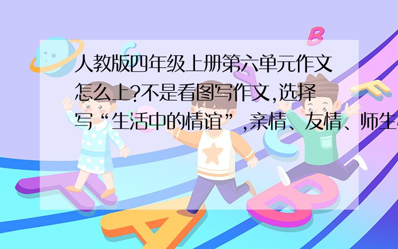 人教版四年级上册第六单元作文怎么上?不是看图写作文,选择写“生活中的情谊”,亲情、友情、师生情等.