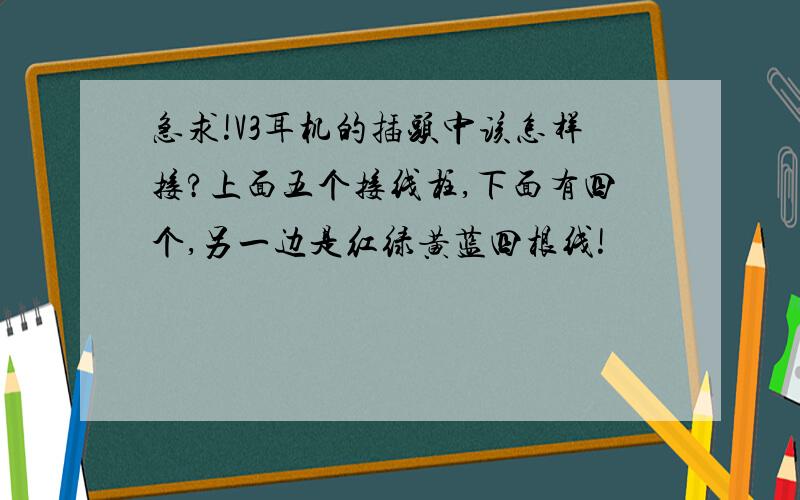 急求!V3耳机的插头中该怎样接?上面五个接线柱,下面有四个,另一边是红绿黄蓝四根线!