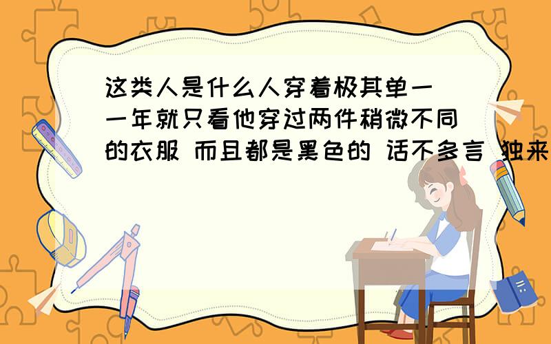 这类人是什么人穿着极其单一 一年就只看他穿过两件稍微不同的衣服 而且都是黑色的 话不多言 独来独往 没有群居 而是外面租房一个人住 但他却是自己领域的顶尖佼佼者 具有多重性格 大