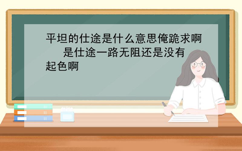 平坦的仕途是什么意思俺跪求啊   是仕途一路无阻还是没有起色啊