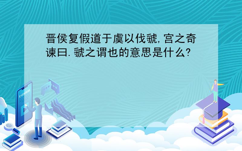 晋侯复假道于虞以伐虢,宫之奇谏曰.虢之谓也的意思是什么?