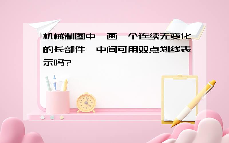 机械制图中,画一个连续无变化的长部件,中间可用双点划线表示吗?