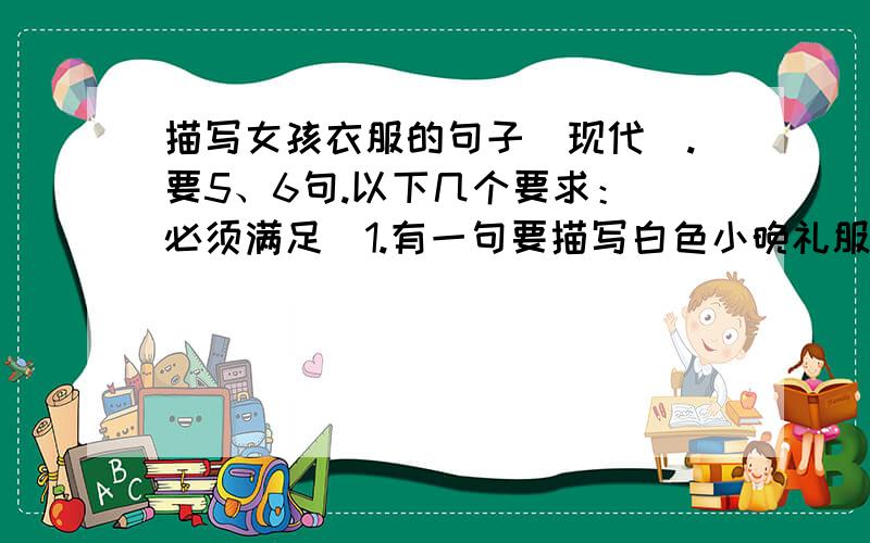 描写女孩衣服的句子（现代）.要5、6句.以下几个要求：（必须满足）1.有一句要描写白色小晚礼服加黑色披肩或紫色晚礼服.2.有一句要描写水蓝色长裙或黑色超短裙或白色超短裙.3.夏天的衣