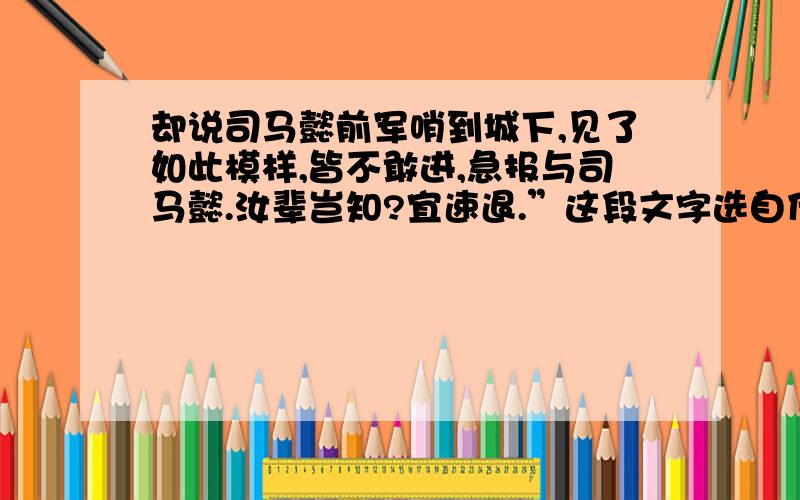 却说司马懿前军哨到城下,见了如此模样,皆不敢进,急报与司马懿.汝辈岂知?宜速退.”这段文字选自什么?作者是谁?这段文字表现的故事情节是什么?从这段文字分别能看出诸葛亮与司马懿怎样