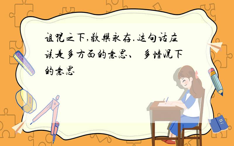 诅咒之下,欢乐永存.这句话应该是多方面的意思、 多情况下的意思