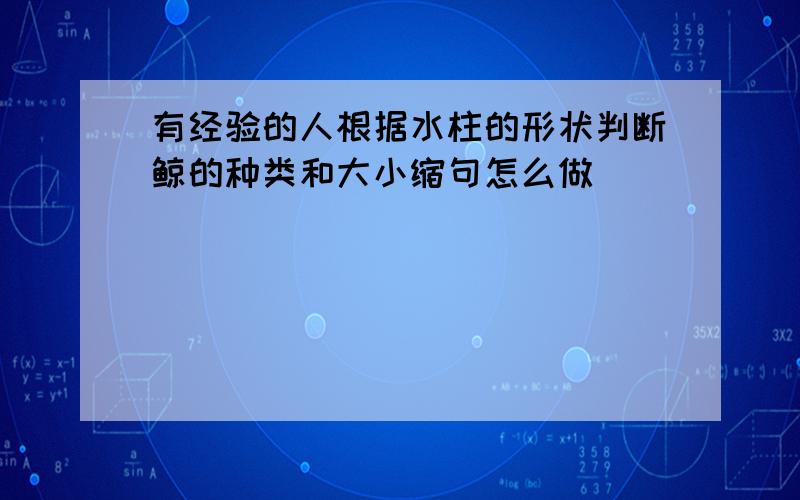 有经验的人根据水柱的形状判断鲸的种类和大小缩句怎么做