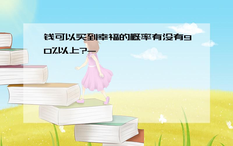 钱可以买到幸福的概率有没有90%以上?-