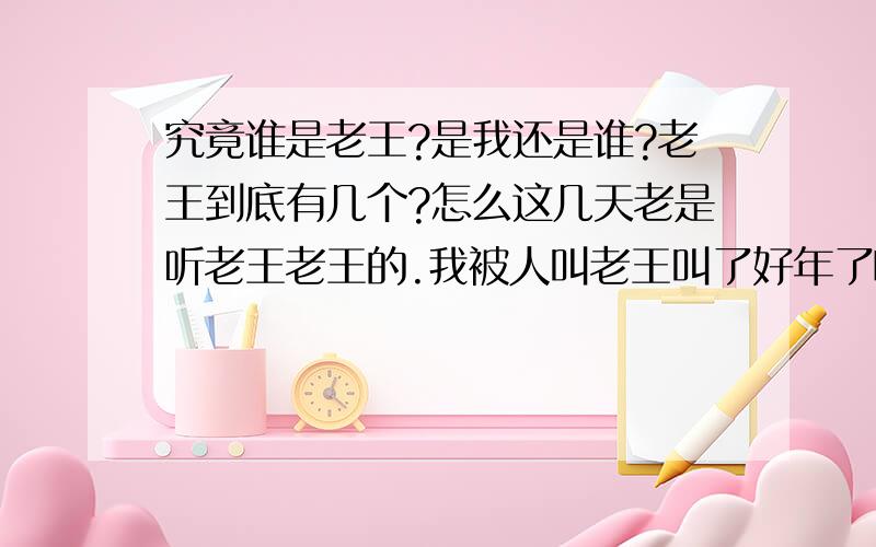 究竟谁是老王?是我还是谁?老王到底有几个?怎么这几天老是听老王老王的.我被人叫老王叫了好年了啊.难道老王这个名号 也有人和我抢吗?