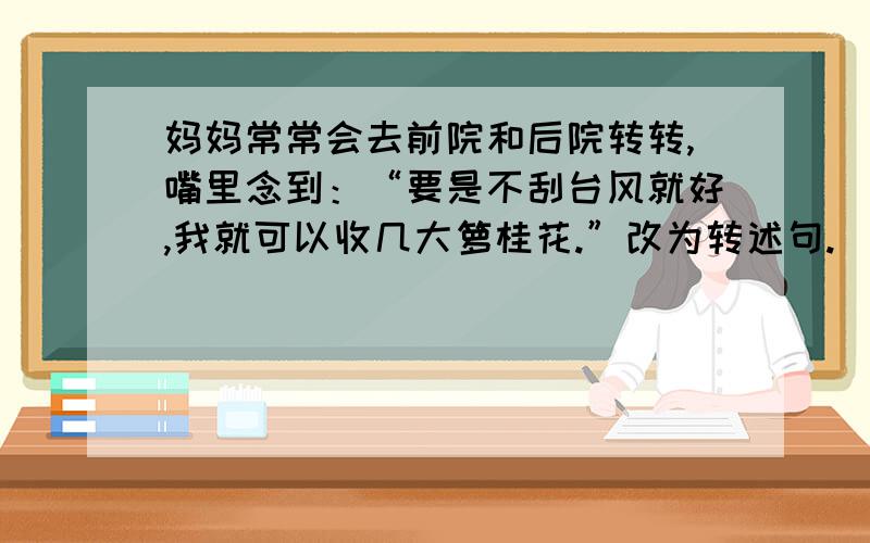 妈妈常常会去前院和后院转转,嘴里念到：“要是不刮台风就好,我就可以收几大箩桂花.”改为转述句.