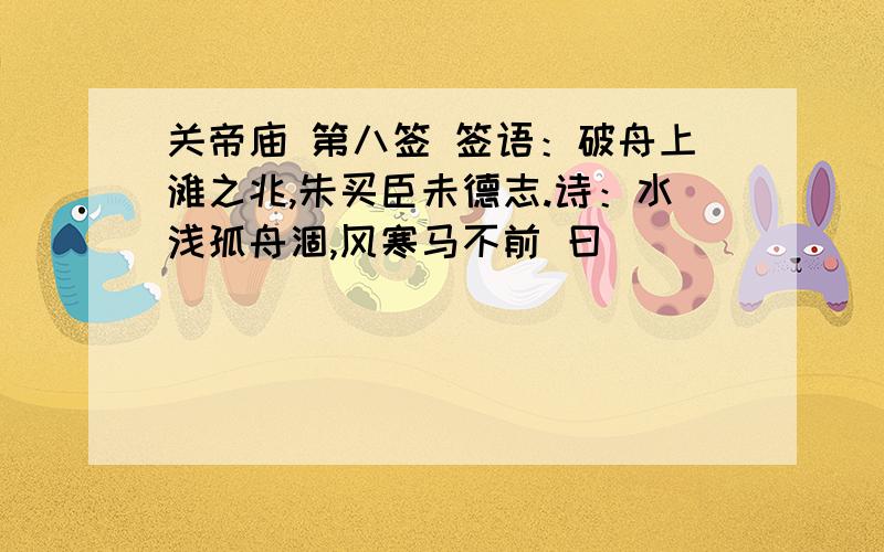 关帝庙 第八签 签语：破舟上滩之兆,朱买臣未德志.诗：水浅孤舟涸,风寒马不前 曰