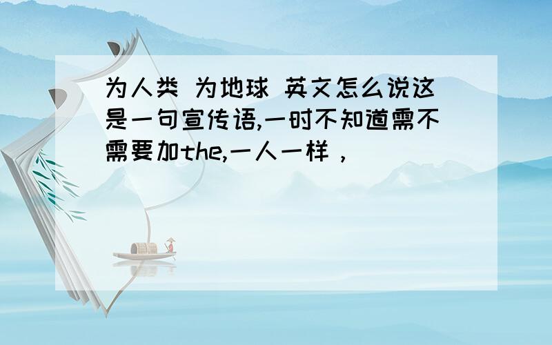 为人类 为地球 英文怎么说这是一句宣传语,一时不知道需不需要加the,一人一样，