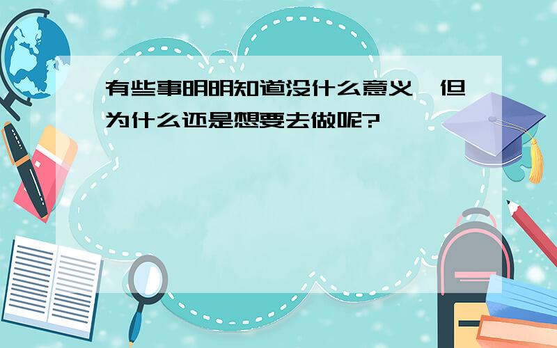 有些事明明知道没什么意义,但为什么还是想要去做呢?