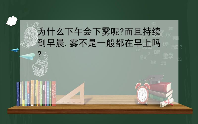 为什么下午会下雾呢?而且持续到早晨.雾不是一般都在早上吗?