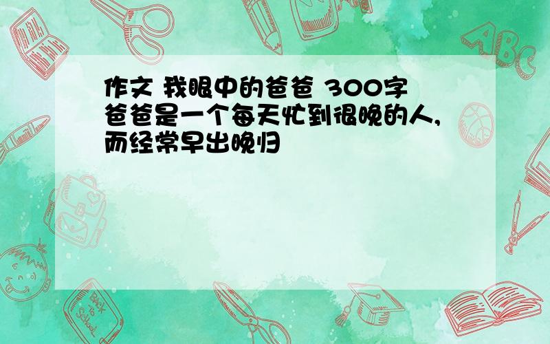 作文 我眼中的爸爸 300字爸爸是一个每天忙到很晚的人,而经常早出晚归