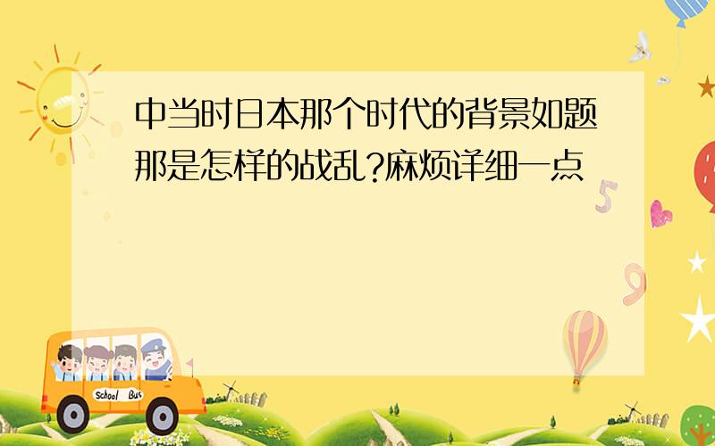 中当时日本那个时代的背景如题那是怎样的战乱?麻烦详细一点