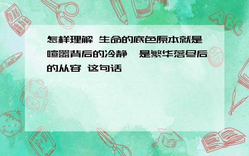 怎样理解 生命的底色原本就是喧嚣背后的冷静,是繁华落尽后的从容 这句话