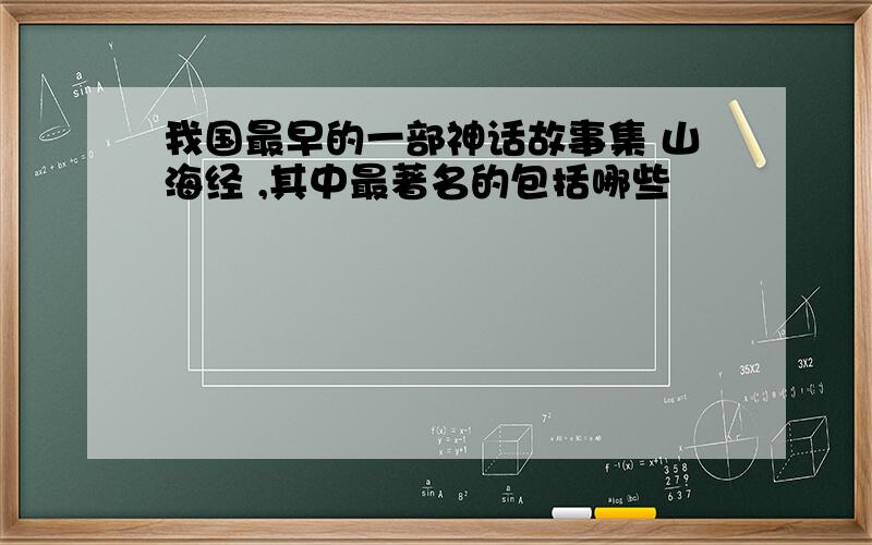 我国最早的一部神话故事集 山海经 ,其中最著名的包括哪些