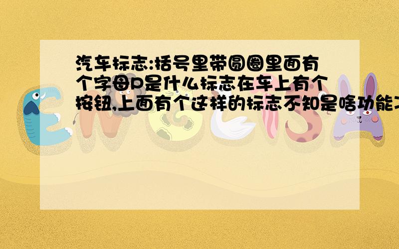 汽车标志:括号里带圆圈里面有个字母P是什么标志在车上有个按钮,上面有个这样的标志不知是啥功能凌志SE300自动挡