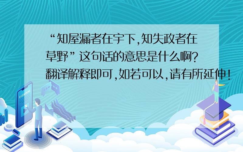 “知屋漏者在宇下,知失政者在草野”这句话的意思是什么啊?翻译解释即可,如若可以,请有所延伸!