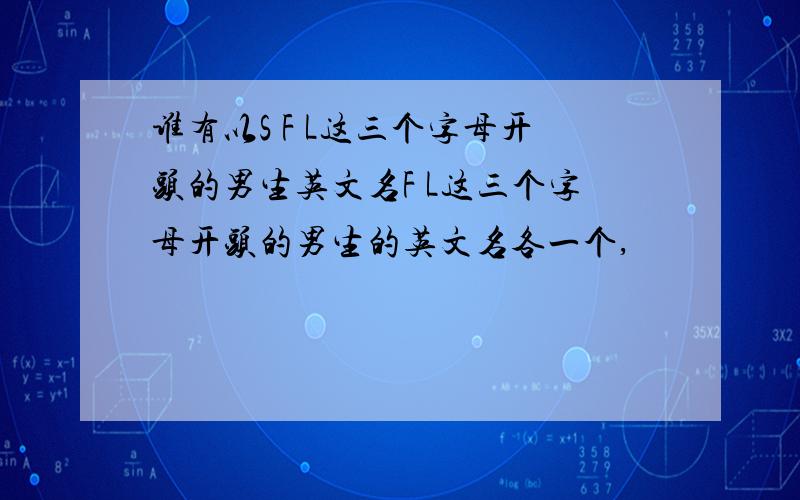 谁有以S F L这三个字母开头的男生英文名F L这三个字母开头的男生的英文名各一个,