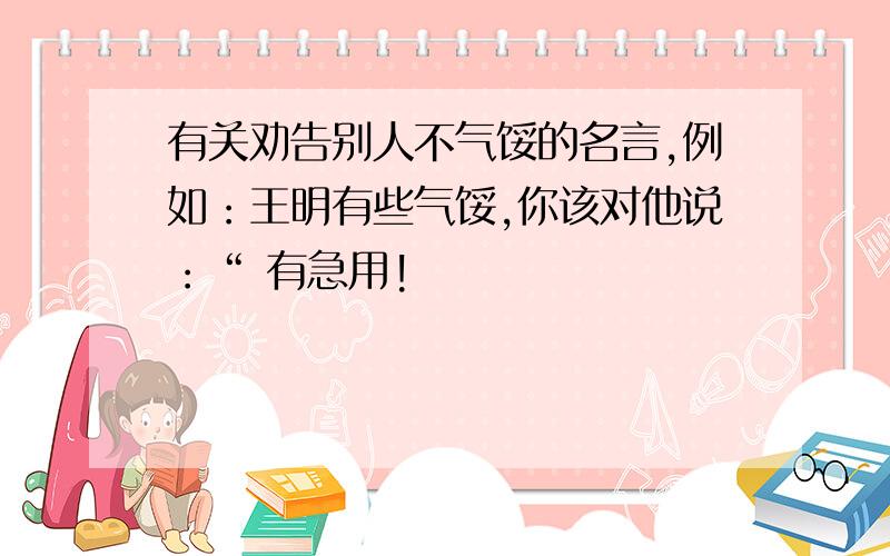 有关劝告别人不气馁的名言,例如：王明有些气馁,你该对他说：“ 有急用!