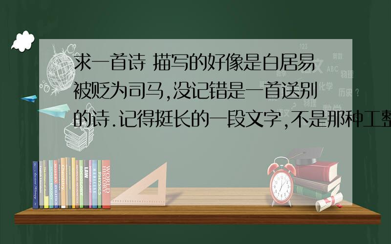 求一首诗 描写的好像是白居易被贬为司马,没记错是一首送别的诗.记得挺长的一段文字,不是那种工整的诗（五言 七言的）,标题好像是《送.》,内容大概是讲被贬.