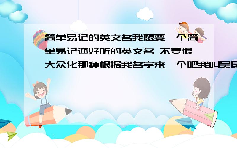 简单易记的英文名我想要一个简单易记还好听的英文名 不要很大众化那种根据我名字来一个吧我叫吴冕 女生思密达  先谢谢大家咯~有没有和我名字接近一点的？