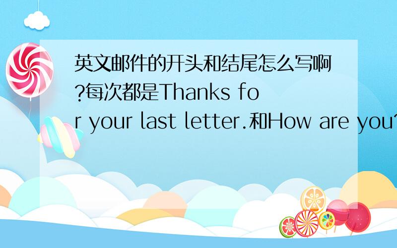 英文邮件的开头和结尾怎么写啊?每次都是Thanks for your last letter.和How are you?Yours,Love,有没有别的呢?