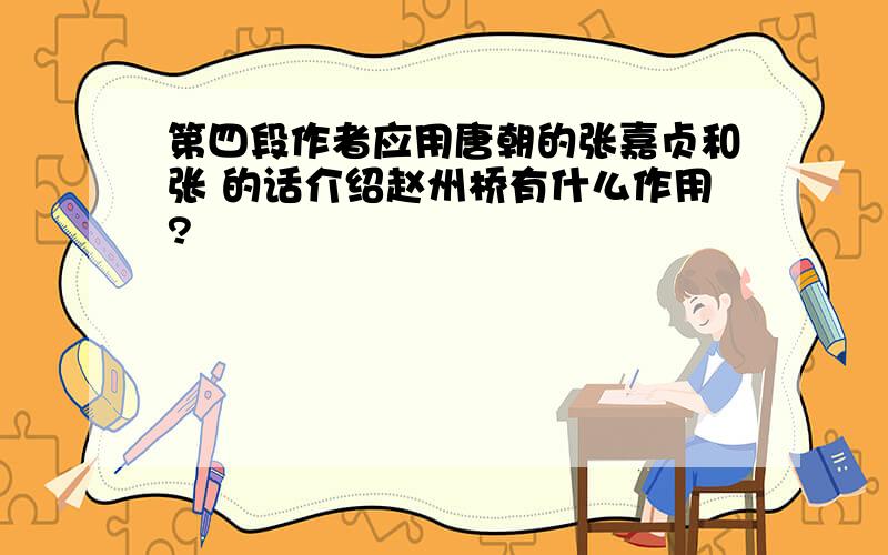 第四段作者应用唐朝的张嘉贞和张 的话介绍赵州桥有什么作用?