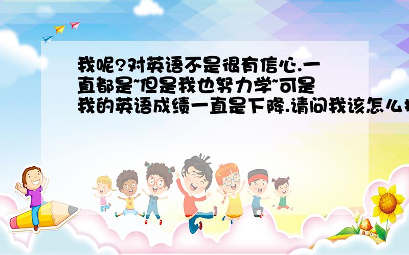 我呢?对英语不是很有信心.一直都是~但是我也努力学~可是我的英语成绩一直是下降.请问我该怎么提高兴趣我该怎么办?另外我很喜欢美剧.每每看美剧,我都是很融入情节,却忘记学英语...