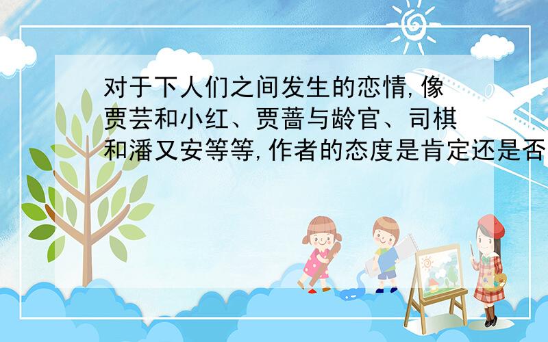 对于下人们之间发生的恋情,像贾芸和小红、贾蔷与龄官、司棋和潘又安等等,作者的态度是肯定还是否定?