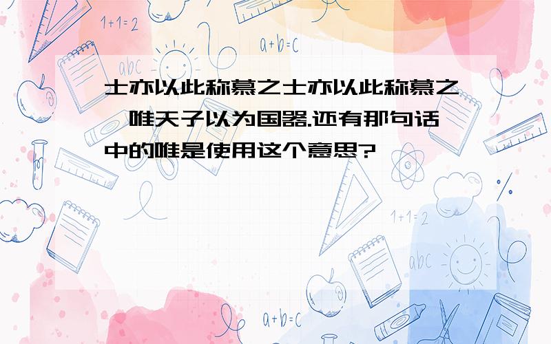 士亦以此称慕之士亦以此称慕之,唯天子以为国器.还有那句话中的唯是使用这个意思?