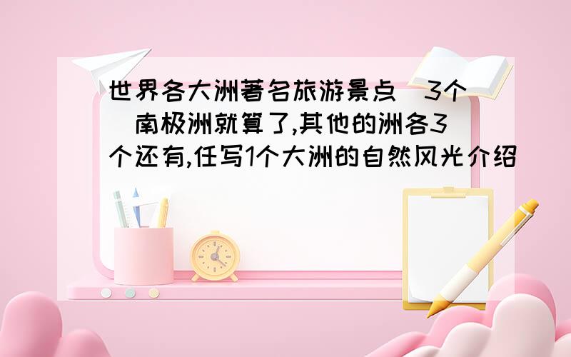 世界各大洲著名旅游景点（3个）南极洲就算了,其他的洲各3个还有,任写1个大洲的自然风光介绍