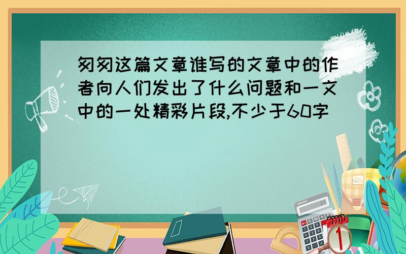 匆匆这篇文章谁写的文章中的作者向人们发出了什么问题和一文中的一处精彩片段,不少于60字