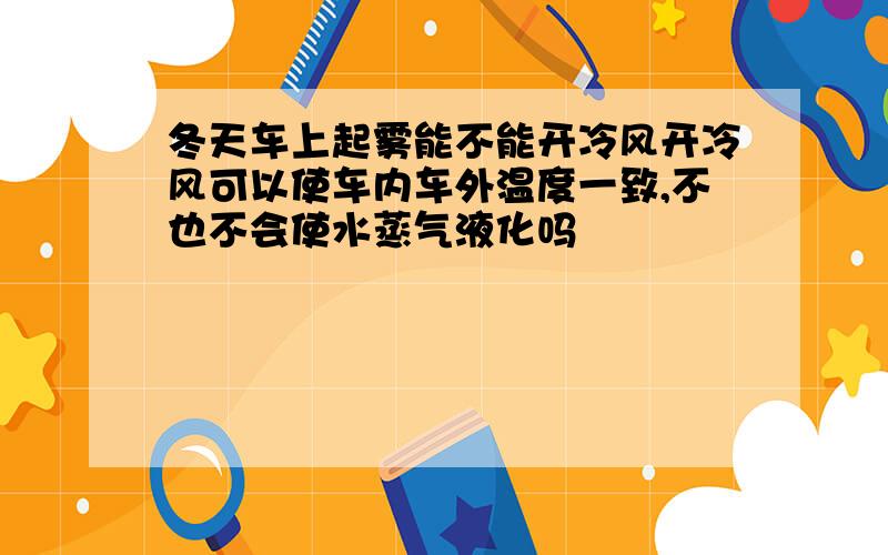 冬天车上起雾能不能开冷风开冷风可以使车内车外温度一致,不也不会使水蒸气液化吗