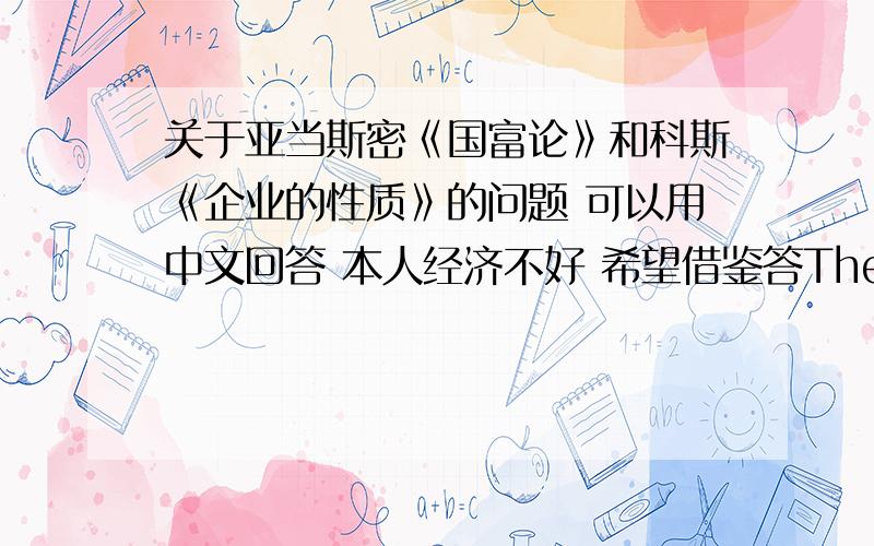 关于亚当斯密《国富论》和科斯《企业的性质》的问题 可以用中文回答 本人经济不好 希望借鉴答The master gun-maker-the entrepreneur-seldom possessed a factory or workshop.Usually he owned merely a warehouse in the g