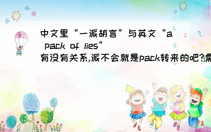 中文里“一派胡言”与英文“a pack of lies”有没有关系,派不会就是pack转来的吧?需要有根据的回答