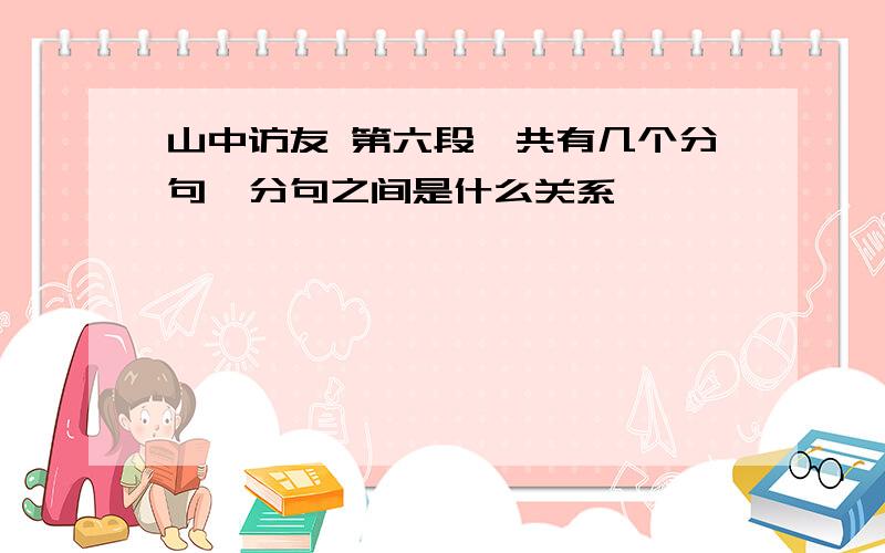 山中访友 第六段一共有几个分句,分句之间是什么关系