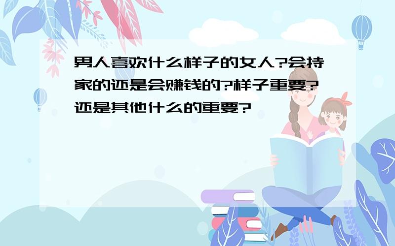 男人喜欢什么样子的女人?会持家的还是会赚钱的?样子重要?还是其他什么的重要?