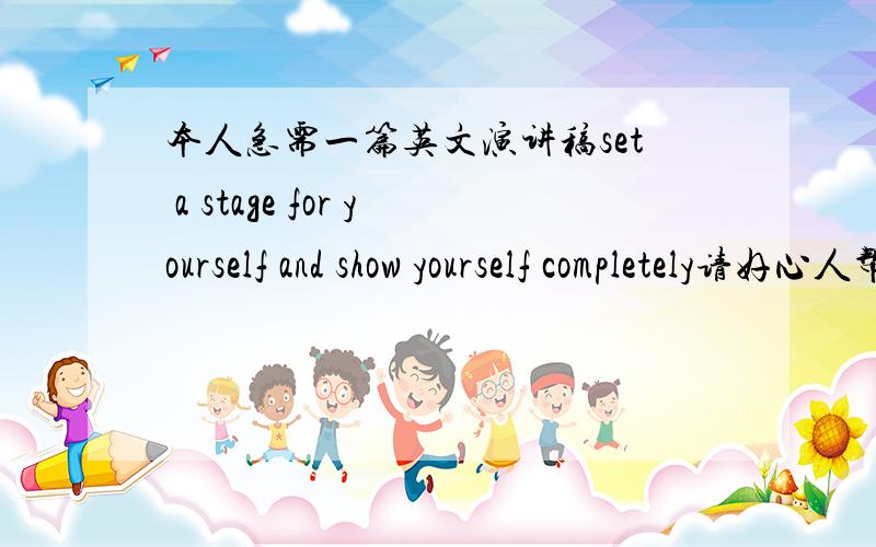 本人急需一篇英文演讲稿set a stage for yourself and show yourself completely请好心人帮忙字数控制在五分钟以内