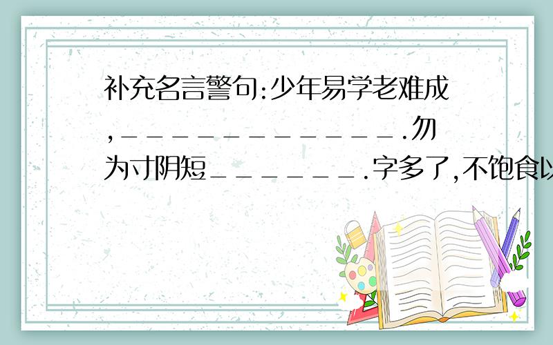 补充名言警句:少年易学老难成,___________.勿为寸阴短______.字多了,不饱食以终日,________.策马前途须努力,___________.