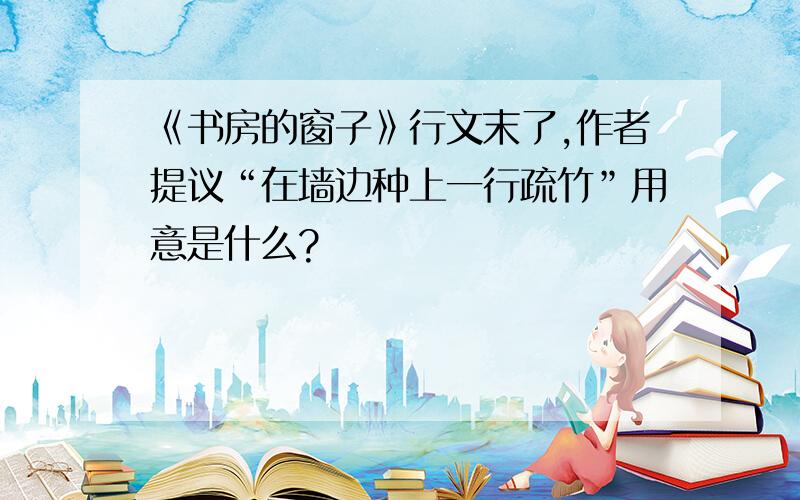 《书房的窗子》行文末了,作者提议“在墙边种上一行疏竹”用意是什么?