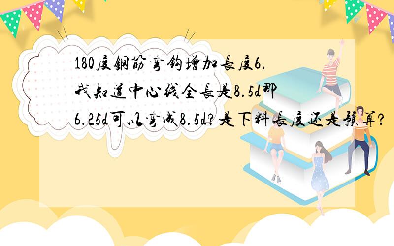 180度钢筋弯钩增加长度6.我知道中心线全长是8.5d那6.25d可以弯成8.5d?是下料长度还是预算?