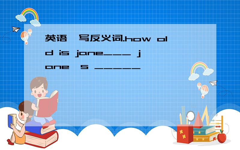 英语,写反义词.how old is jane___ jane's _____