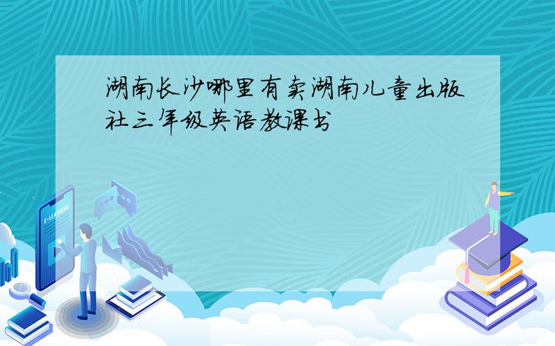 湖南长沙哪里有卖湖南儿童出版社三年级英语教课书