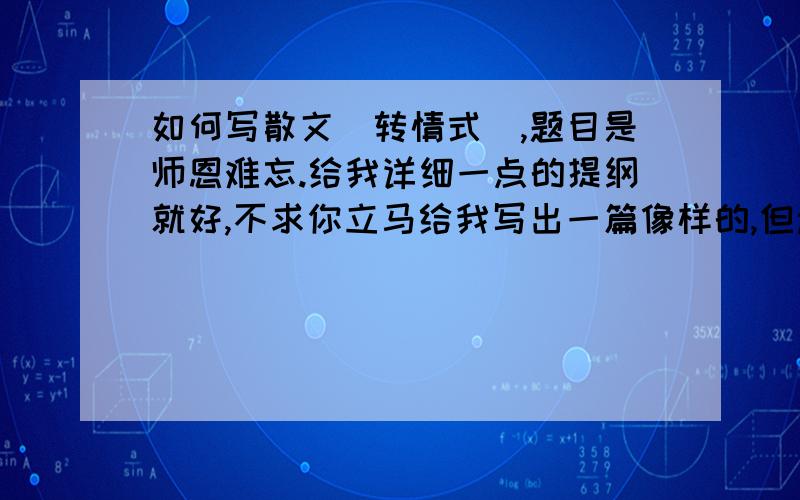 如何写散文（转情式）,题目是师恩难忘.给我详细一点的提纲就好,不求你立马给我写出一篇像样的,但起码提纲给我,详细一点好的话追加悬赏分!