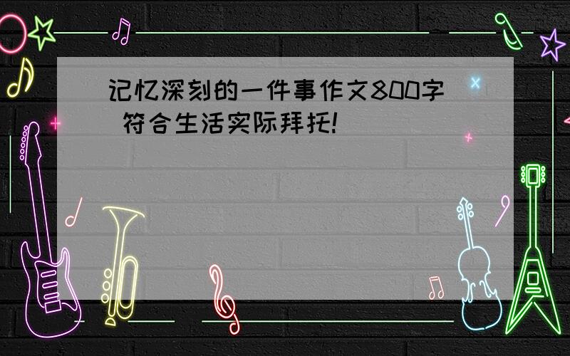 记忆深刻的一件事作文800字 符合生活实际拜托!