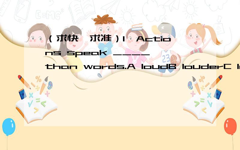 （求快,求准）1、Actions speak ____ than words.A loudB louderC loudestD loudly2、The students in our class are mostly northerners.____ _____ _____ ____ in our class are northerners.3、Our country is developing ____ of all the world.A fastB fa