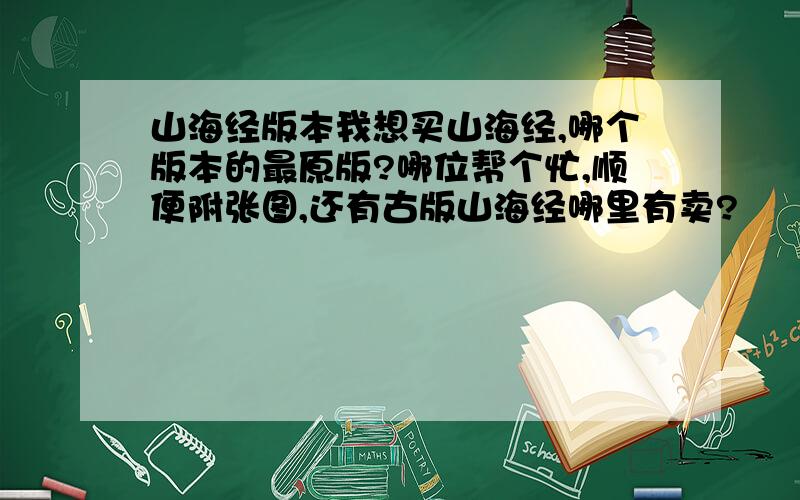 山海经版本我想买山海经,哪个版本的最原版?哪位帮个忙,顺便附张图,还有古版山海经哪里有卖?